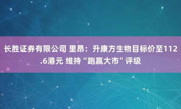 长胜证券有限公司 里昂：升康方生物目标价至112.6港元 维持“跑赢大市”评级