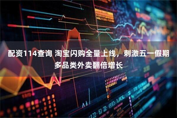配资114查询 淘宝闪购全量上线，刺激五一假期多品类外卖翻倍增长