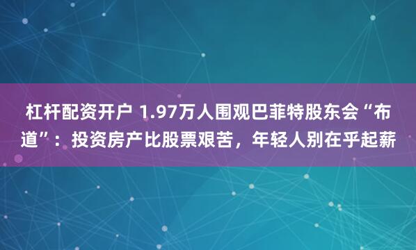 杠杆配资开户 1.97万人围观巴菲特股东会“布道”：投资房产比股票艰苦，年轻人别在乎起薪