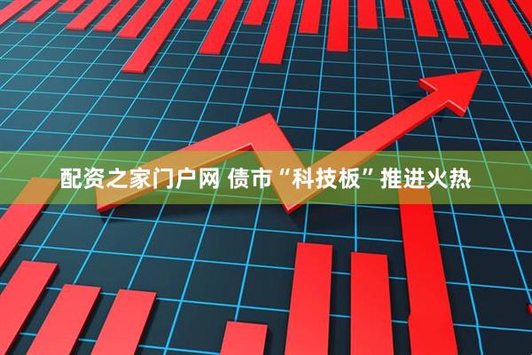 配资之家门户网 债市“科技板”推进火热