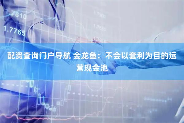 配资查询门户导航 金龙鱼：不会以套利为目的运营现金池