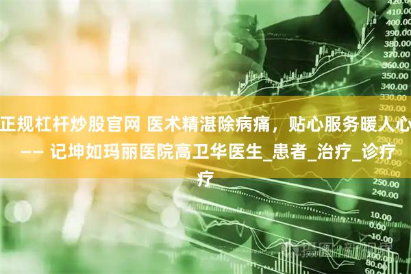 正规杠杆炒股官网 医术精湛除病痛，贴心服务暖人心 —— 记坤如玛丽医院高卫华医生_患者_治疗_诊疗