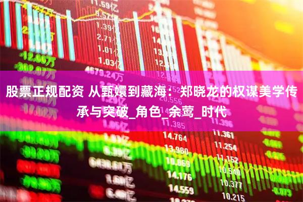 股票正规配资 从甄嬛到藏海：郑晓龙的权谋美学传承与突破_角色_余莺_时代