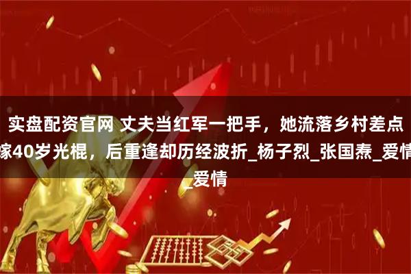实盘配资官网 丈夫当红军一把手，她流落乡村差点嫁40岁光棍，后重逢却历经波折_杨子烈_张国焘_爱情