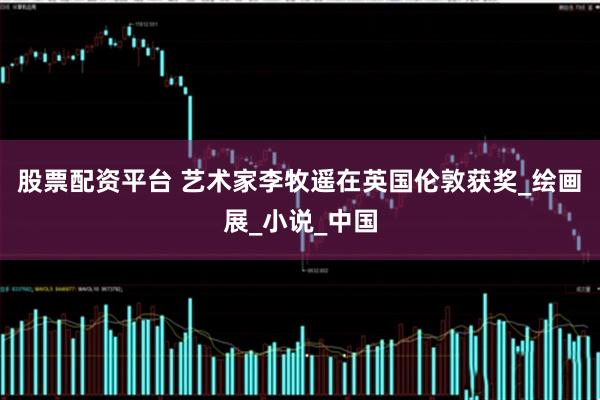 股票配资平台 艺术家李牧遥在英国伦敦获奖_绘画展_小说_中国
