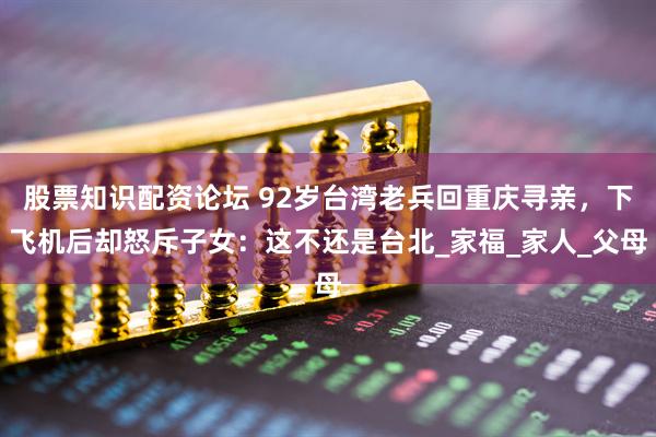 股票知识配资论坛 92岁台湾老兵回重庆寻亲，下飞机后却怒斥子女：这不还是台北_家福_家人_父母