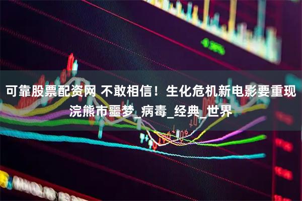 可靠股票配资网 不敢相信！生化危机新电影要重现浣熊市噩梦_病毒_经典_世界