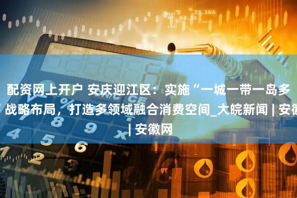 配资网上开户 安庆迎江区：实施“一城一带一岛多点”战略布局，打造多领域融合消费空间_大皖新闻 | 安徽网