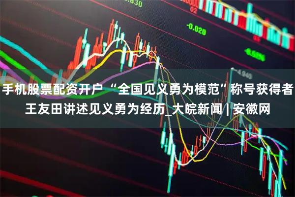 手机股票配资开户 “全国见义勇为模范”称号获得者王友田讲述见义勇为经历_大皖新闻 | 安徽网