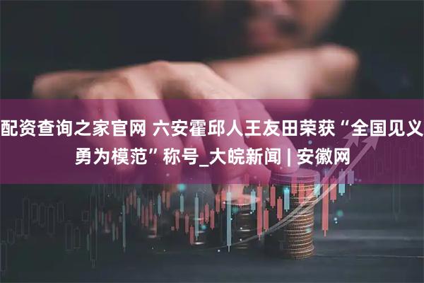 配资查询之家官网 六安霍邱人王友田荣获“全国见义勇为模范”称号_大皖新闻 | 安徽网