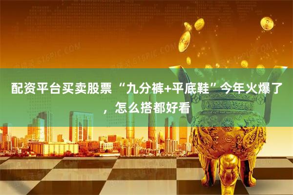 配资平台买卖股票 “九分裤+平底鞋”今年火爆了，怎么搭都好看