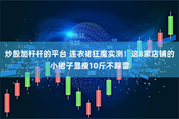 炒股加杆杆的平台 连衣裙狂魔实测！这8家店铺的小裙子显瘦10斤不踩雷