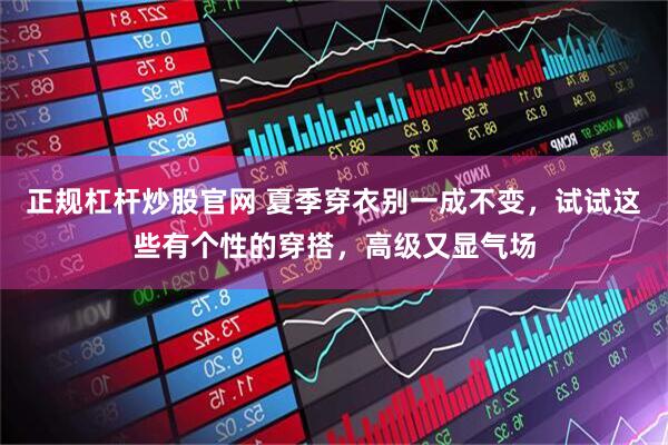 正规杠杆炒股官网 夏季穿衣别一成不变，试试这些有个性的穿搭，高级又显气场
