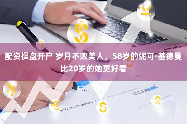 配资操盘开户 岁月不败美人，58岁的妮可·基德曼比20岁的她更好看