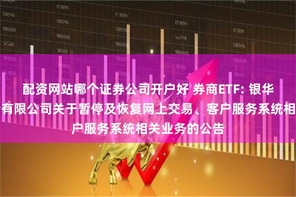 配资网站哪个证券公司开户好 券商ETF: 银华基金管理股份有限公司关于暂停及恢复网上交易、客户服务系统相关业务的公告