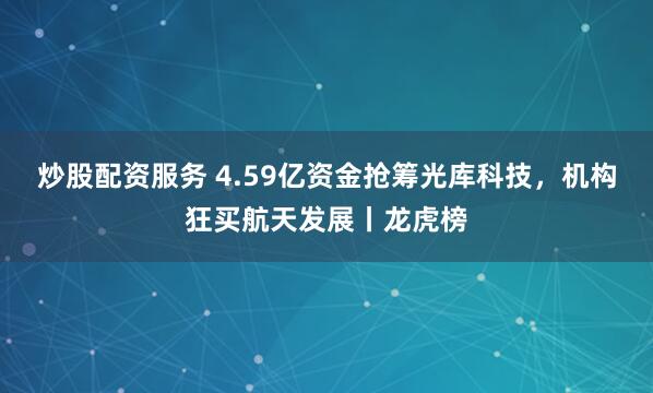 炒股配资服务 4.59亿资金抢筹光库科技,机构狂买航天发展丨龙虎榜