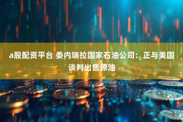 a股配资平台 委内瑞拉国家石油公司:正与美国谈判出售原油