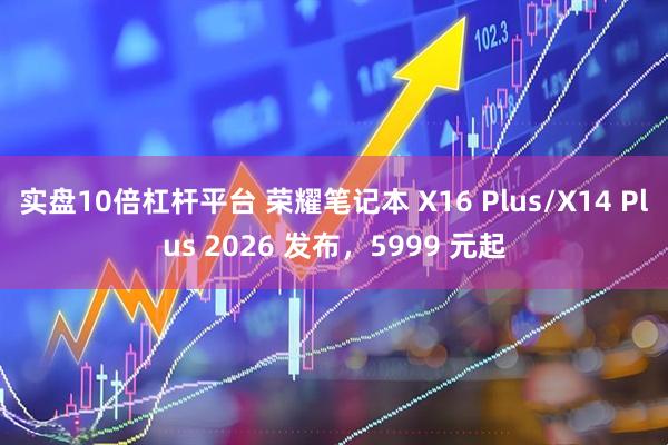 实盘10倍杠杆平台 荣耀笔记本 X16 Plus/X14 Plus 2026 发布，5999 元起