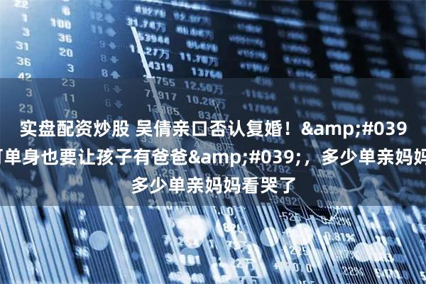 实盘配资炒股 吴倩亲口否认复婚!'我宁可单身也要让孩子有爸爸',多少单亲妈妈看哭了