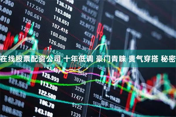 在线股票配资公司 十年低调 豪门青睐 贵气穿搭 秘密