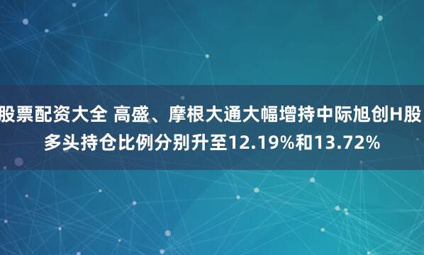 股票配资大全 高盛、摩根大通大幅增持中际旭创H股 多头持仓比例分别升至12.19%和13.72%