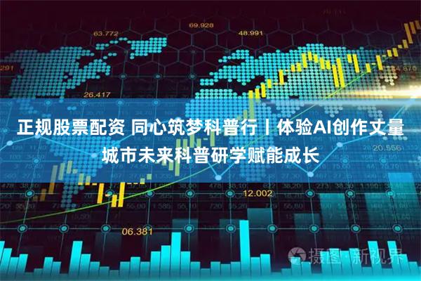 正规股票配资 同心筑梦科普行丨体验AI创作丈量城市未来科普研学赋能成长