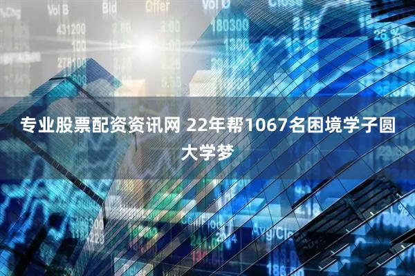 专业股票配资资讯网 22年帮1067名困境学子圆大学梦