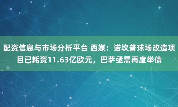 配资信息与市场分析平台 西媒：诺坎普球场改造项目已耗资11.63亿欧元，巴萨亟需再度举债
