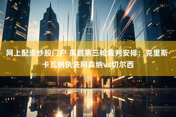 网上配资炒股门户 英超第三轮裁判安排：克里斯·卡瓦纳执法阿森纳vs切尔西